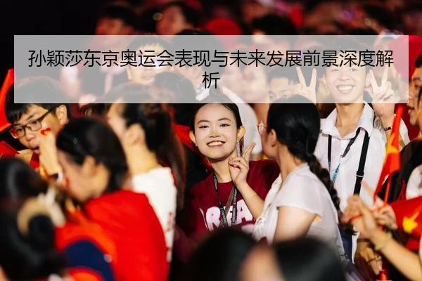 孙颖莎东京奥运会表现与未来发展前景深度解析